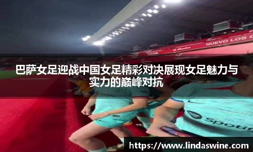 巴萨女足迎战中国女足精彩对决展现女足魅力与实力的巅峰对抗