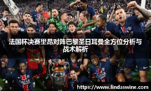 法国杯决赛里昂对阵巴黎圣日耳曼全方位分析与战术解析