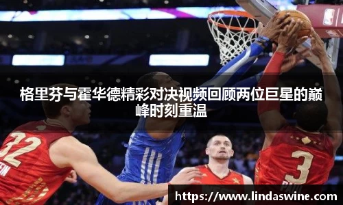 格里芬与霍华德精彩对决视频回顾两位巨星的巅峰时刻重温